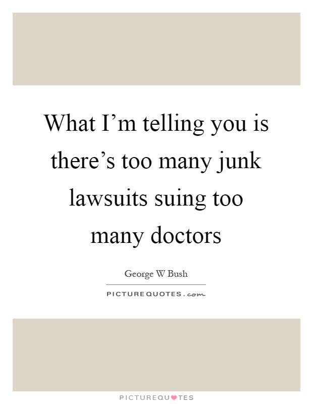 What I'm telling you is there's too many junk lawsuits suing too many doctors Picture Quote #1