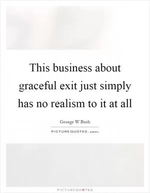 This business about graceful exit just simply has no realism to it at all Picture Quote #1
