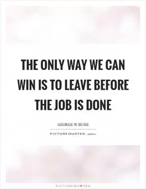 The only way we can win is to leave before the job is done Picture Quote #1