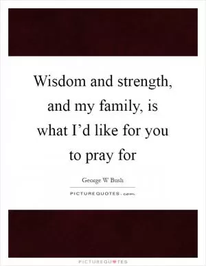 Wisdom and strength, and my family, is what I’d like for you to pray for Picture Quote #1