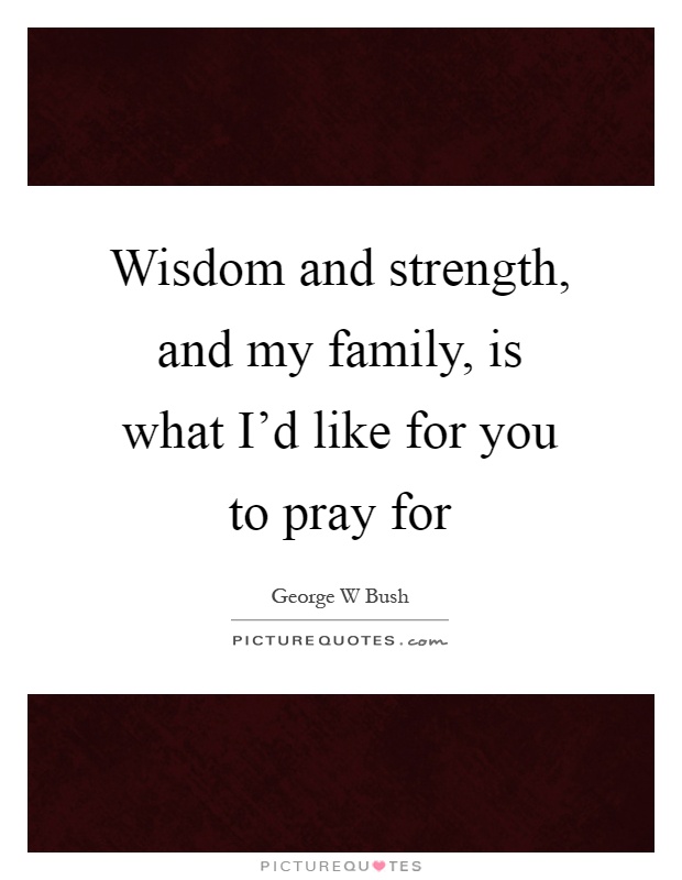 Wisdom and strength, and my family, is what I'd like for you to pray for Picture Quote #1