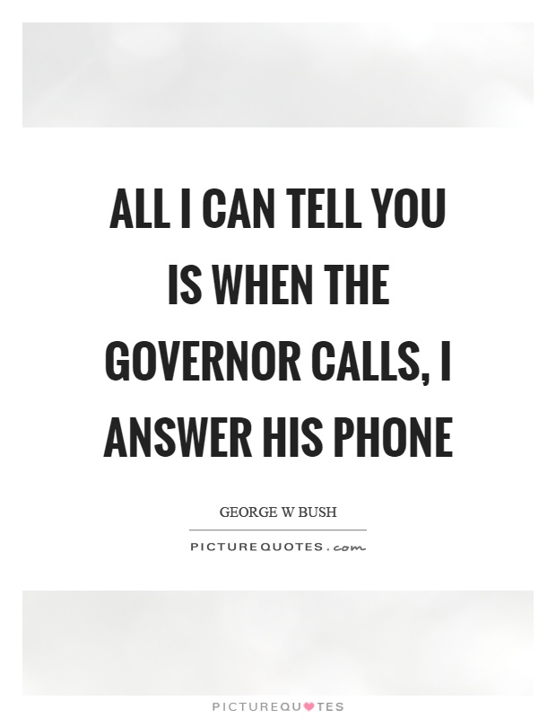 All I can tell you is when the governor calls, I answer his phone Picture Quote #1
