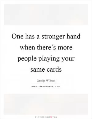 One has a stronger hand when there’s more people playing your same cards Picture Quote #1