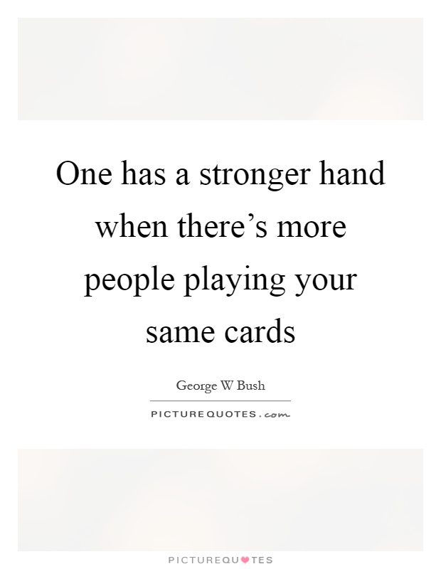 One has a stronger hand when there's more people playing your same cards Picture Quote #1