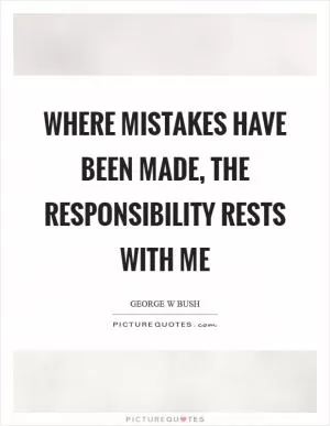 Where mistakes have been made, the responsibility rests with me Picture Quote #1