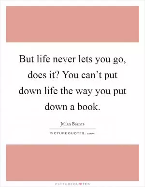 But life never lets you go, does it? You can’t put down life the way you put down a book Picture Quote #1