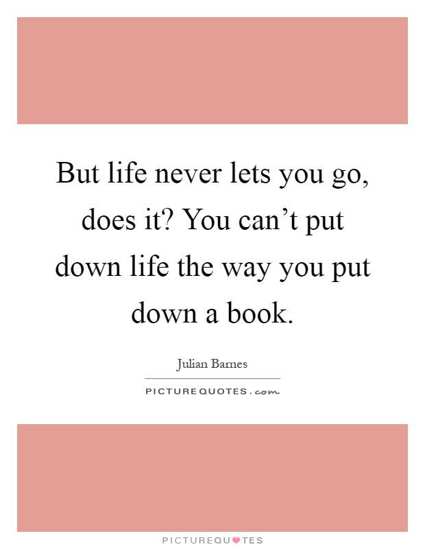 But life never lets you go, does it? You can't put down life the way you put down a book Picture Quote #1