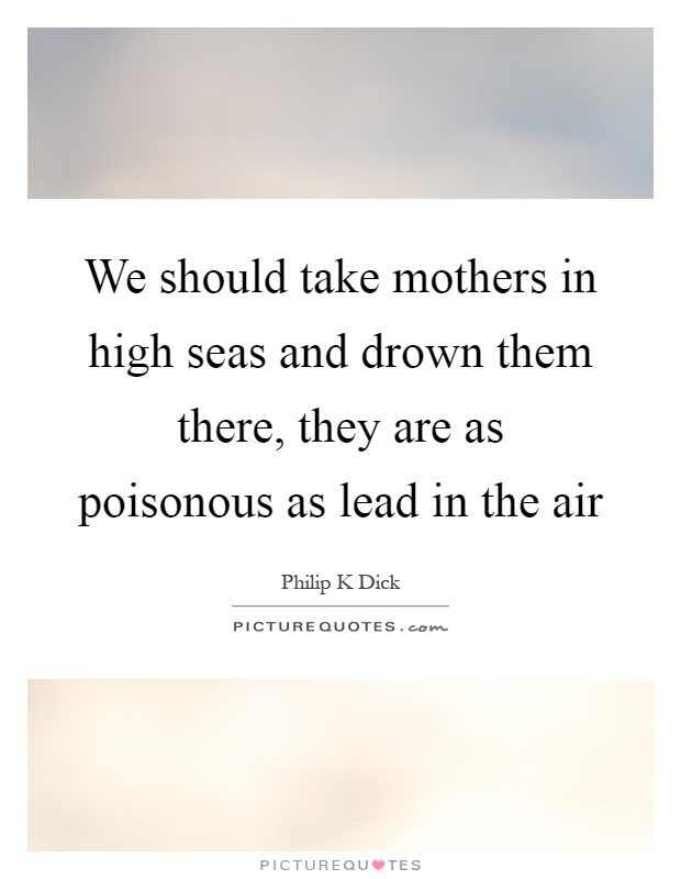 We should take mothers in high seas and drown them there, they are as poisonous as lead in the air Picture Quote #1