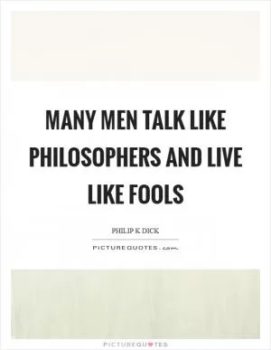 Many men talk like philosophers and live like fools Picture Quote #1