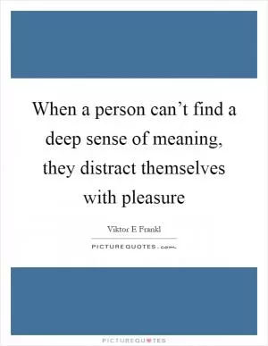 When a person can’t find a deep sense of meaning, they distract themselves with pleasure Picture Quote #1