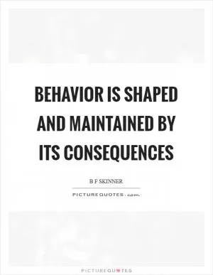 Behavior is shaped and maintained by its consequences Picture Quote #1