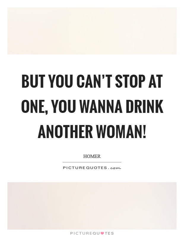 But you can't stop at one, you wanna drink another woman! Picture Quote #1