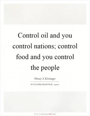 Control oil and you control nations; control food and you control the people Picture Quote #1