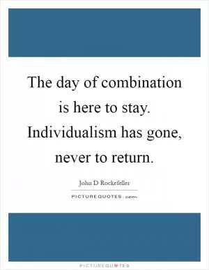 The day of combination is here to stay. Individualism has gone, never to return Picture Quote #1
