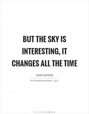 But the sky is interesting, it changes all the time Picture Quote #1