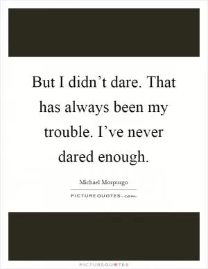 But I didn’t dare. That has always been my trouble. I’ve never dared enough Picture Quote #1