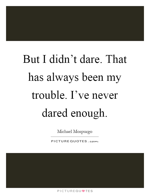But I didn't dare. That has always been my trouble. I've never dared enough Picture Quote #1