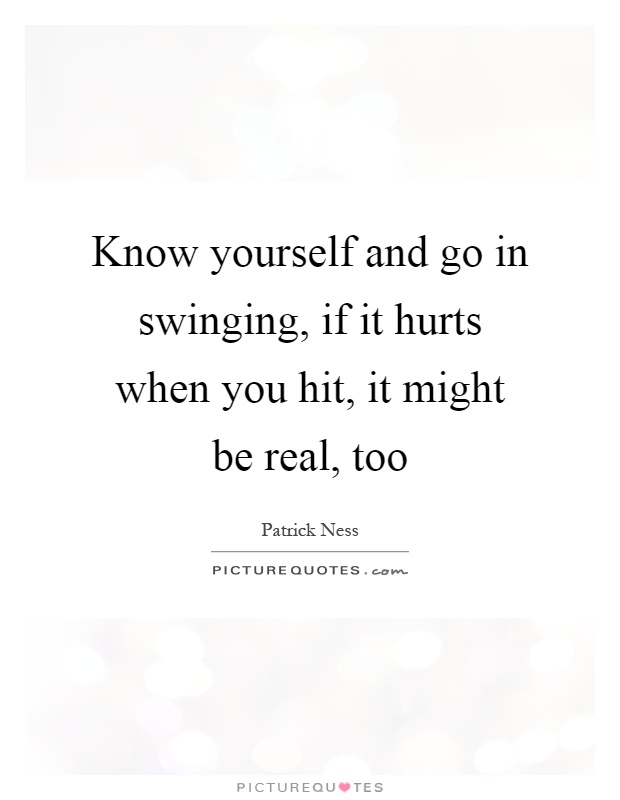 Know yourself and go in swinging, if it hurts when you hit, it might be real, too Picture Quote #1