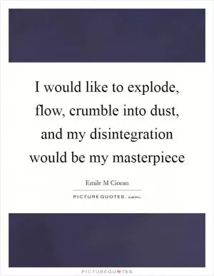 I would like to explode, flow, crumble into dust, and my disintegration would be my masterpiece Picture Quote #1