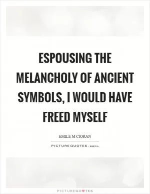 Espousing the melancholy of ancient symbols, I would have freed myself Picture Quote #1