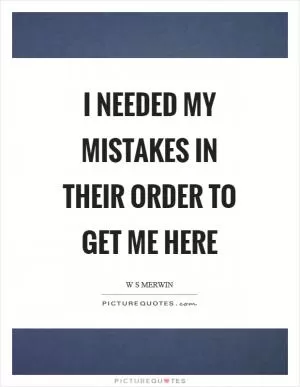 I needed my mistakes in their order to get me here Picture Quote #1