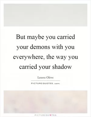 But maybe you carried your demons with you everywhere, the way you carried your shadow Picture Quote #1