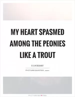 My heart spasmed among the peonies like a trout Picture Quote #1
