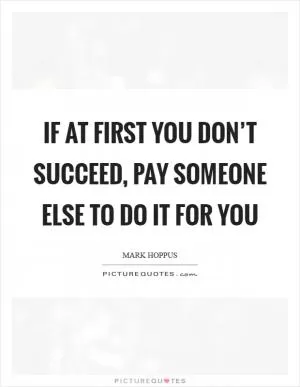 If at first you don’t succeed, pay someone else to do it for you Picture Quote #1
