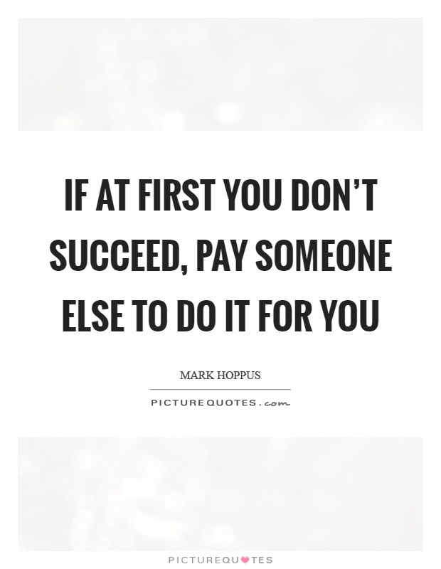 If at first you don't succeed, pay someone else to do it for you Picture Quote #1