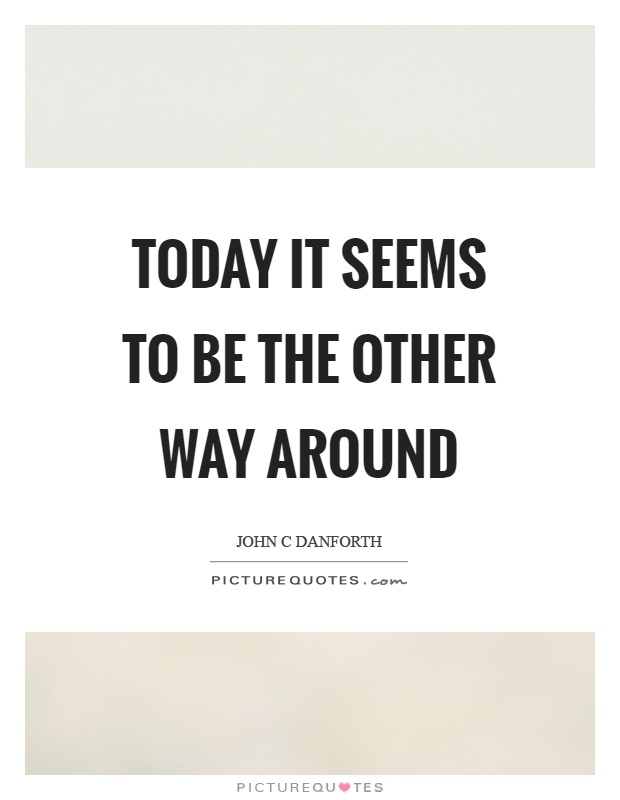 Today it seems to be the other way around Picture Quote #1