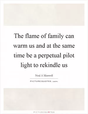 The flame of family can warm us and at the same time be a perpetual pilot light to rekindle us Picture Quote #1
