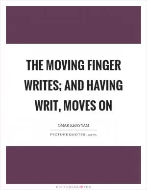The moving finger writes; and having writ, moves on Picture Quote #1