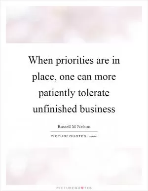 When priorities are in place, one can more patiently tolerate unfinished business Picture Quote #1