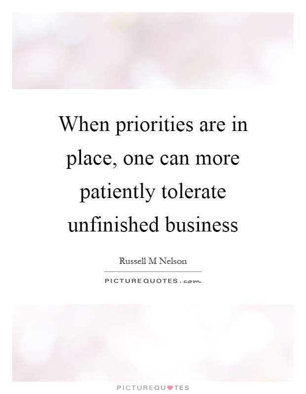 When priorities are in place, one can more patiently tolerate unfinished business Picture Quote #1