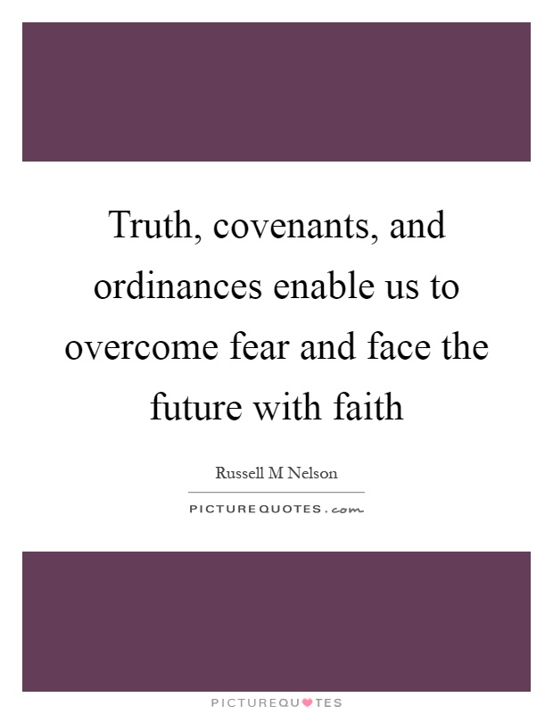 Truth, covenants, and ordinances enable us to overcome fear and face the future with faith Picture Quote #1