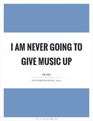 I am never going to give music up Picture Quote #1
