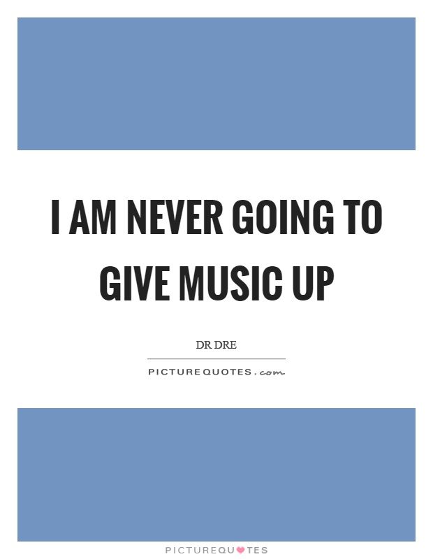 I am never going to give music up Picture Quote #1