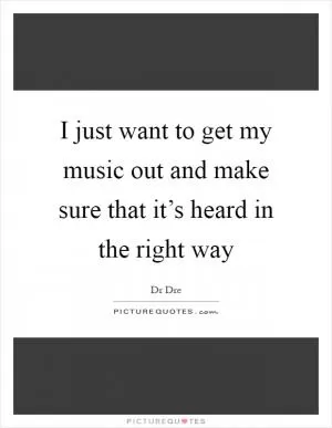I just want to get my music out and make sure that it’s heard in the right way Picture Quote #1