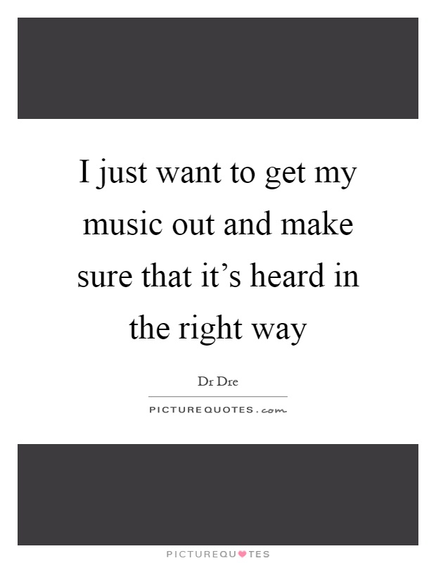 I just want to get my music out and make sure that it's heard in the right way Picture Quote #1