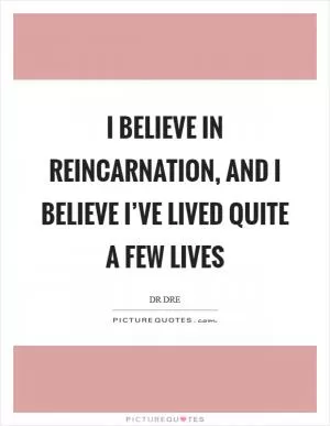 I believe in reincarnation, and I believe I’ve lived quite a few lives Picture Quote #1