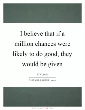 I believe that if a million chances were likely to do good, they would be given Picture Quote #1