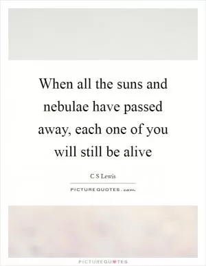 When all the suns and nebulae have passed away, each one of you will still be alive Picture Quote #1