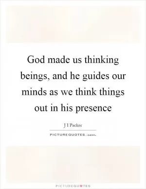 God made us thinking beings, and he guides our minds as we think things out in his presence Picture Quote #1
