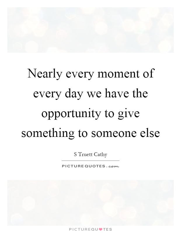 Nearly every moment of every day we have the opportunity to give something to someone else Picture Quote #1