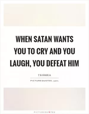 When satan wants you to cry and you laugh, you defeat him Picture Quote #1