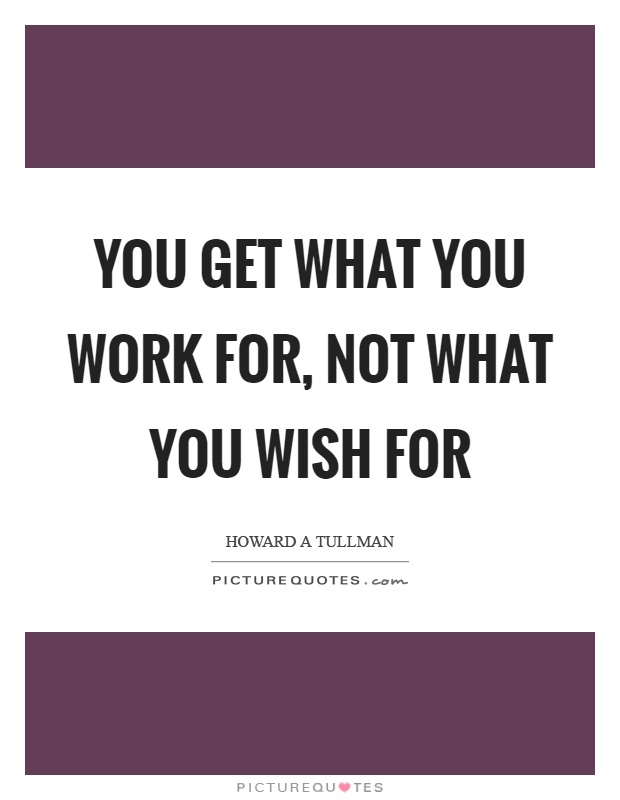 You get what you work for, not what you wish for Picture Quote #1