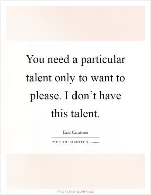 You need a particular talent only to want to please. I don’t have this talent Picture Quote #1