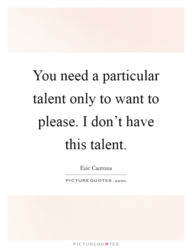 You need a particular talent only to want to please. I don't have this talent Picture Quote #1