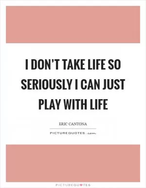 I don’t take life so seriously I can just play with life Picture Quote #1