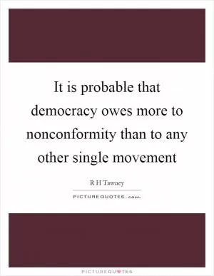 It is probable that democracy owes more to nonconformity than to any other single movement Picture Quote #1